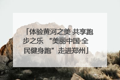 体验黄河之美 共享跑步之乐 “美丽中国·全民健身跑”走进郑州